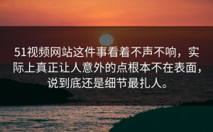 51视频网站这件事看着不声不响，实际上真正让人意外的点根本不在表面，说到底还是细节最扎人。