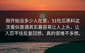 刚开始没多少人在意，51吃瓜黑料这次看似普通其实最容易让人上头，让人忍不住反复回想，真的很难不多想。