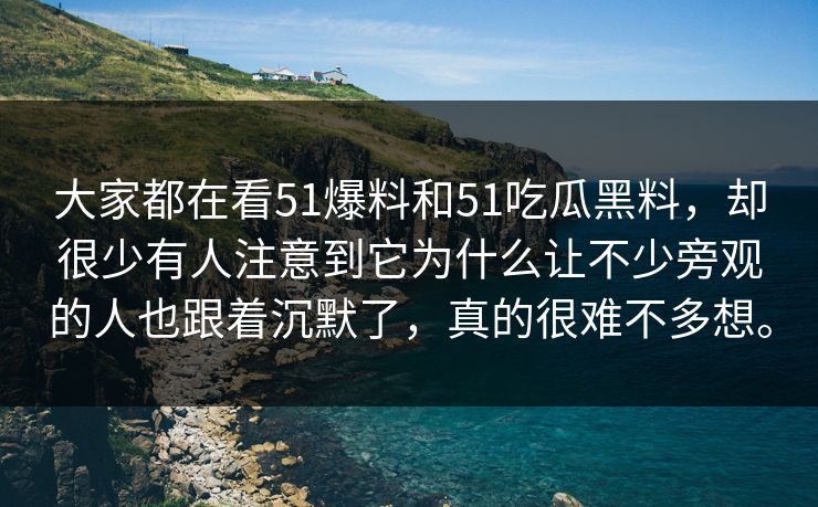 大家都在看51爆料和51吃瓜黑料，却很少有人注意到它为什么让不少旁观的人也跟着沉默了，真的很难不多想。