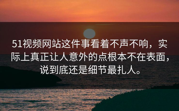 51视频网站这件事看着不声不响，实际上真正让人意外的点根本不在表面，说到底还是细节最扎人。