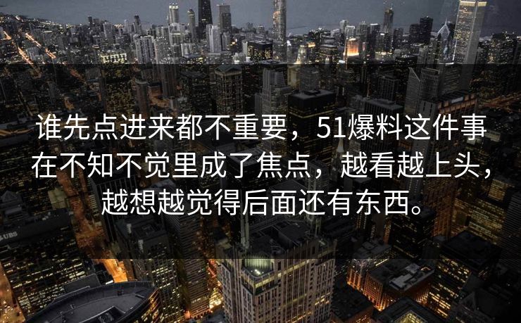 谁先点进来都不重要，51爆料这件事在不知不觉里成了焦点，越看越上头，越想越觉得后面还有东西。