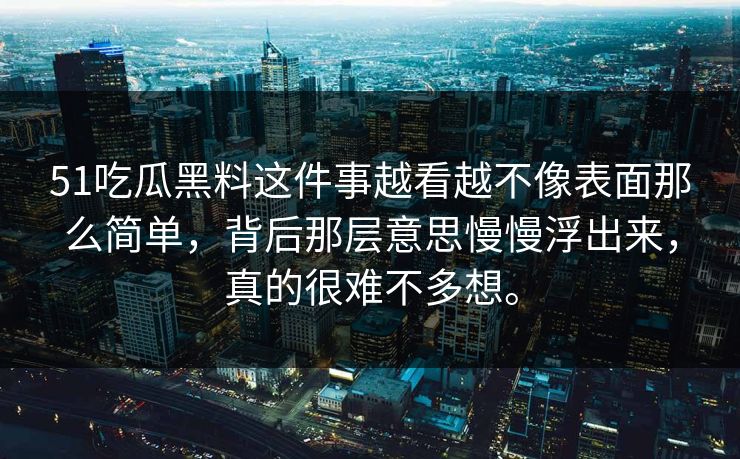 51吃瓜黑料这件事越看越不像表面那么简单，背后那层意思慢慢浮出来，真的很难不多想。