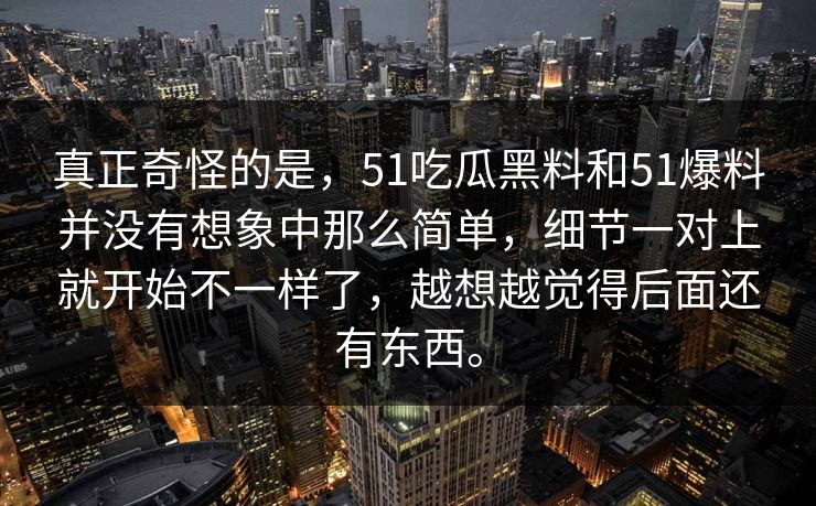 真正奇怪的是，51吃瓜黑料和51爆料并没有想象中那么简单，细节一对上就开始不一样了，越想越觉得后面还有东西。