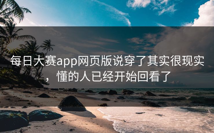 每日大赛app网页版说穿了其实很现实，懂的人已经开始回看了